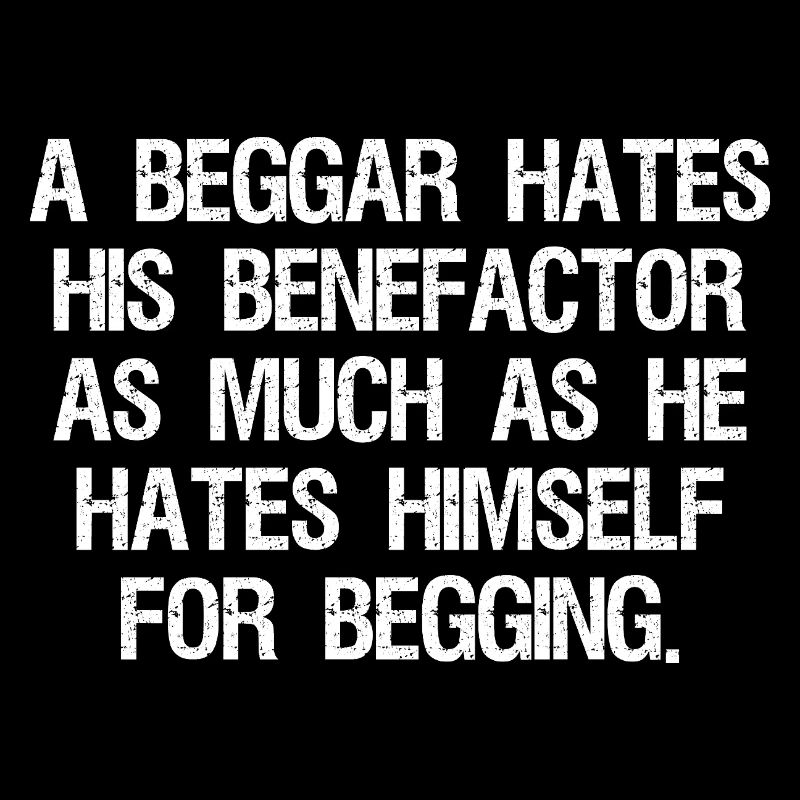 a beggar hates his benefactor as much as he hates