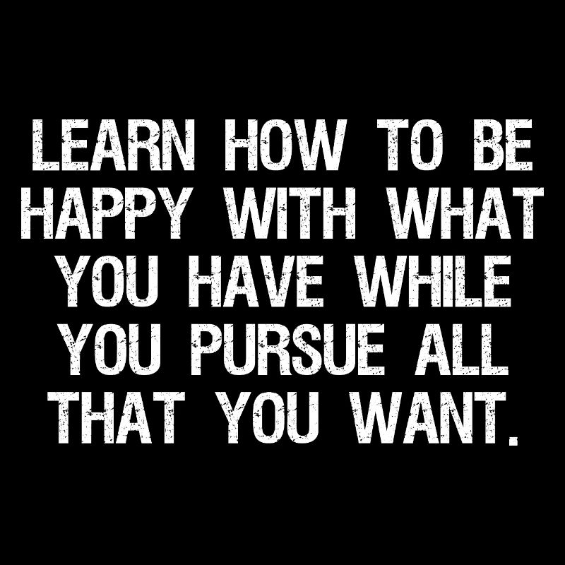 learn how to be happy with what you have while 