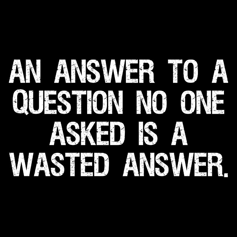 an answer to a question no one asked is a wast