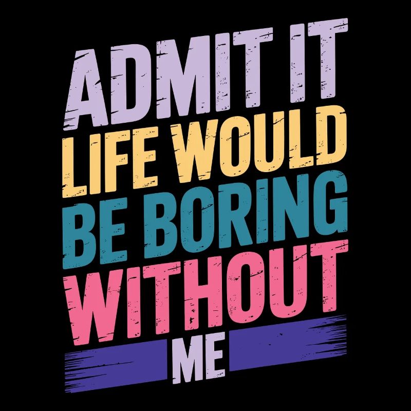Admit It Life Would Be Boring Without Me