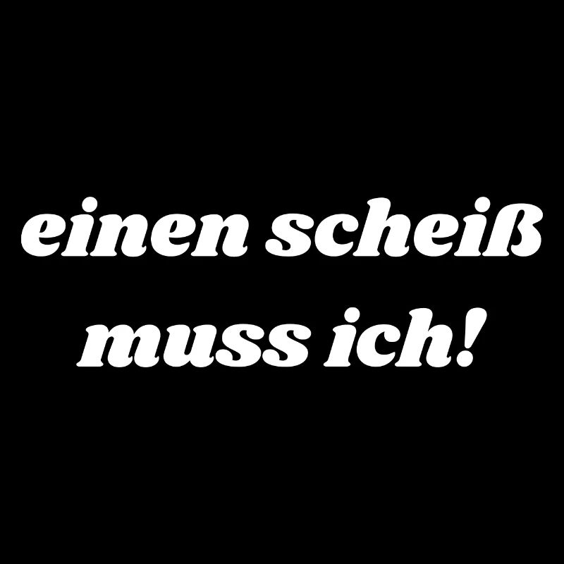 einen scheiß muss ich!