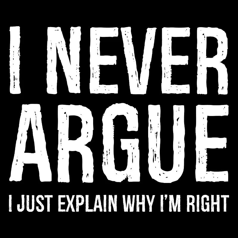 I never argue I just explain why I'm right