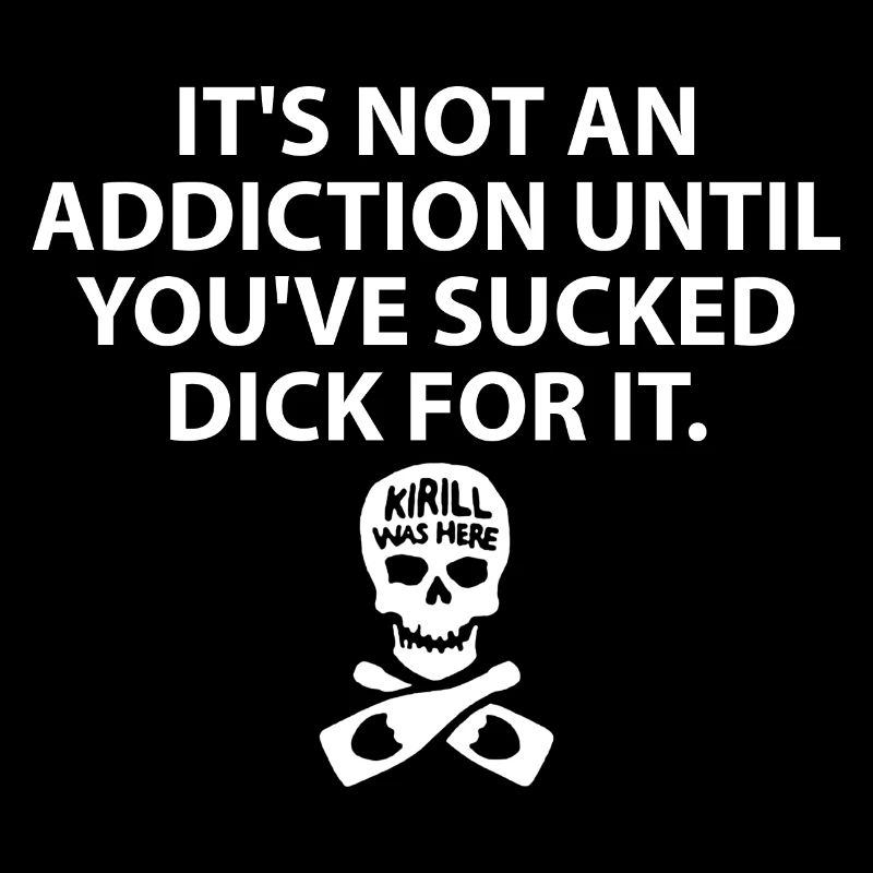 It s Not An Addiction Until You ve Sucked For It