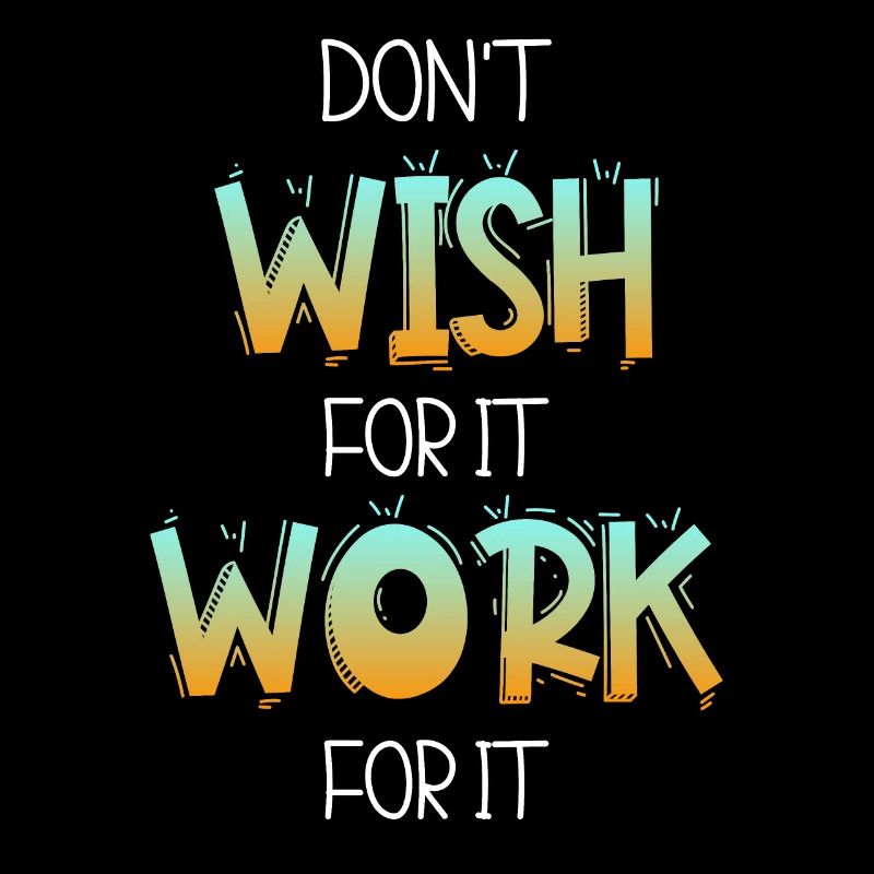 Don’t wish for it work for it