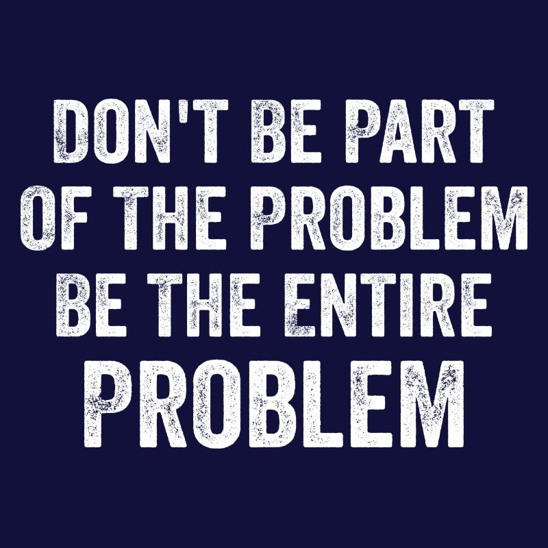 Seien Sie nicht Teil des Problems, seien Sie das gesamte Problem