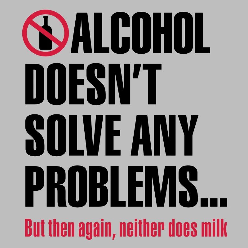 Alcohol doesn't solve any problems... But then
