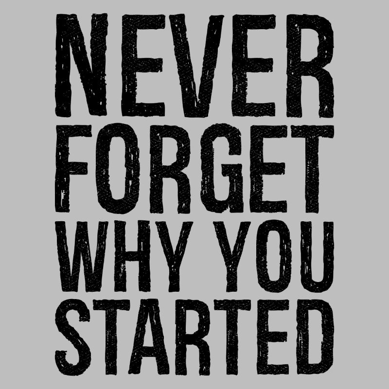 never forget why you started