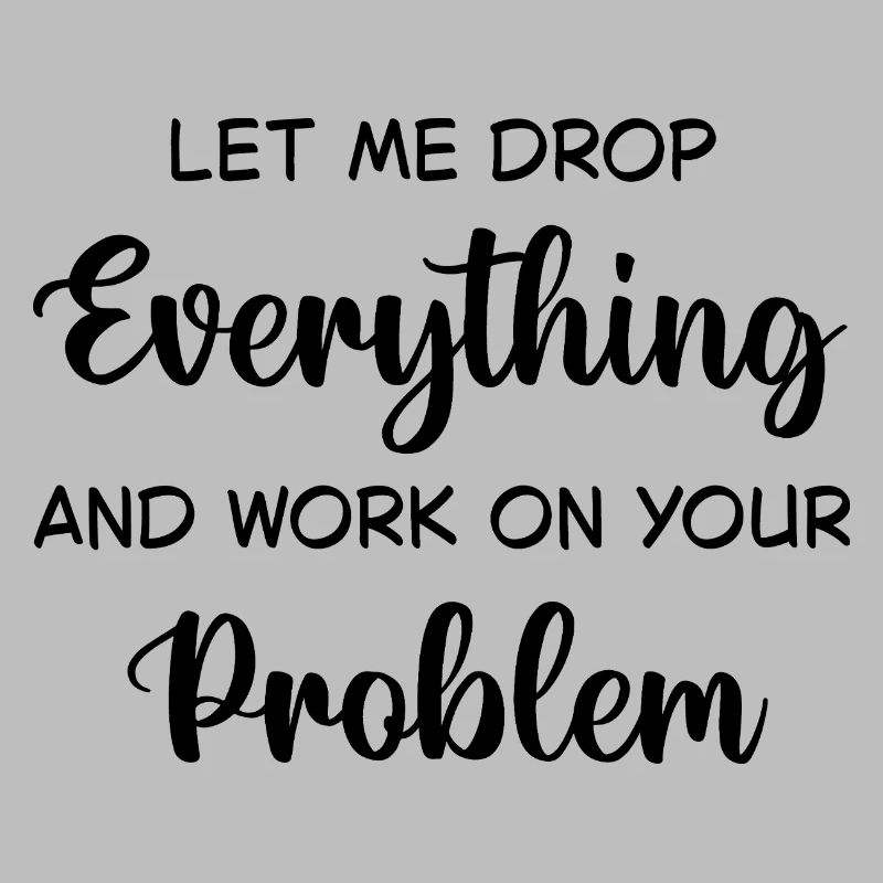 Let Me Drop Everything And Work On Your Problem