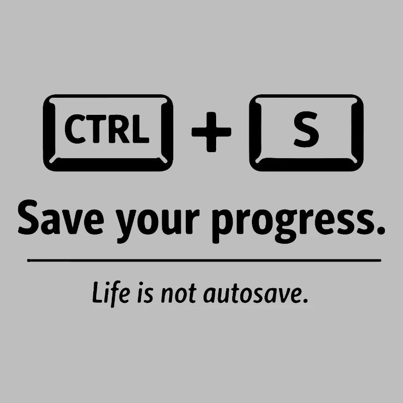 Save your progress. Life is not autosave.