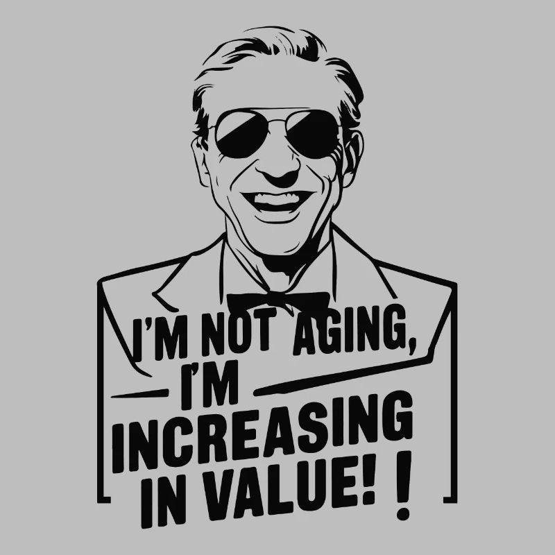 I'M NOT AGING I M INCREASING IN VALUE