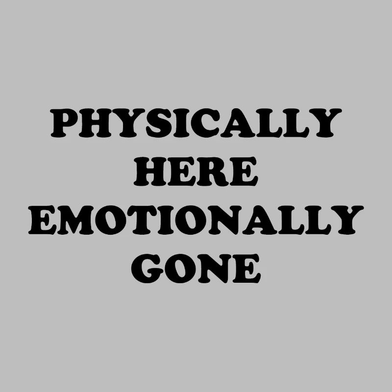 Physically Here - Emotionally Gone