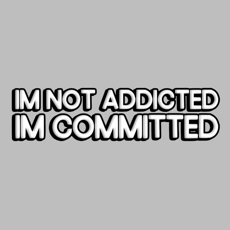 I'm not addicted, I'm committed.