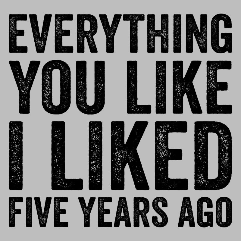 Everything You Like I Liked Five Years Ago