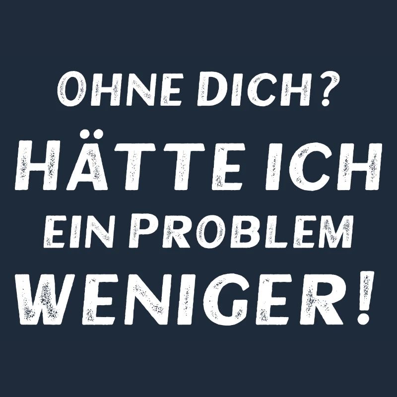 Ohne dich? Hätte ich ein Problem weniger!