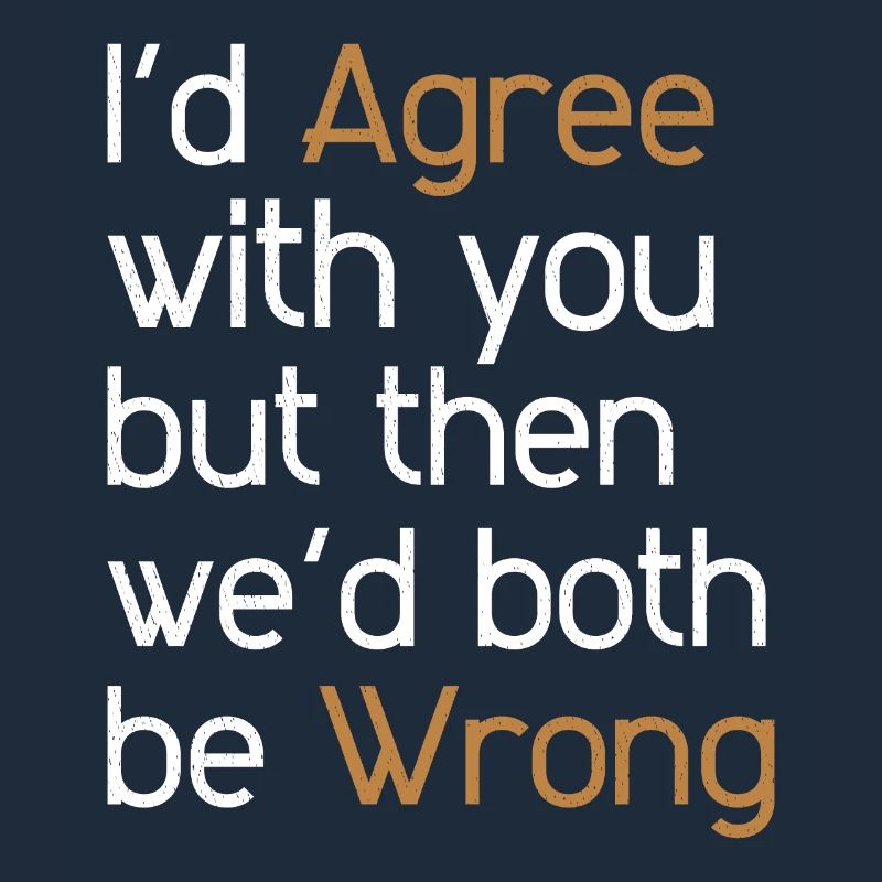 I'd Agree with you but then we'd both be wrong