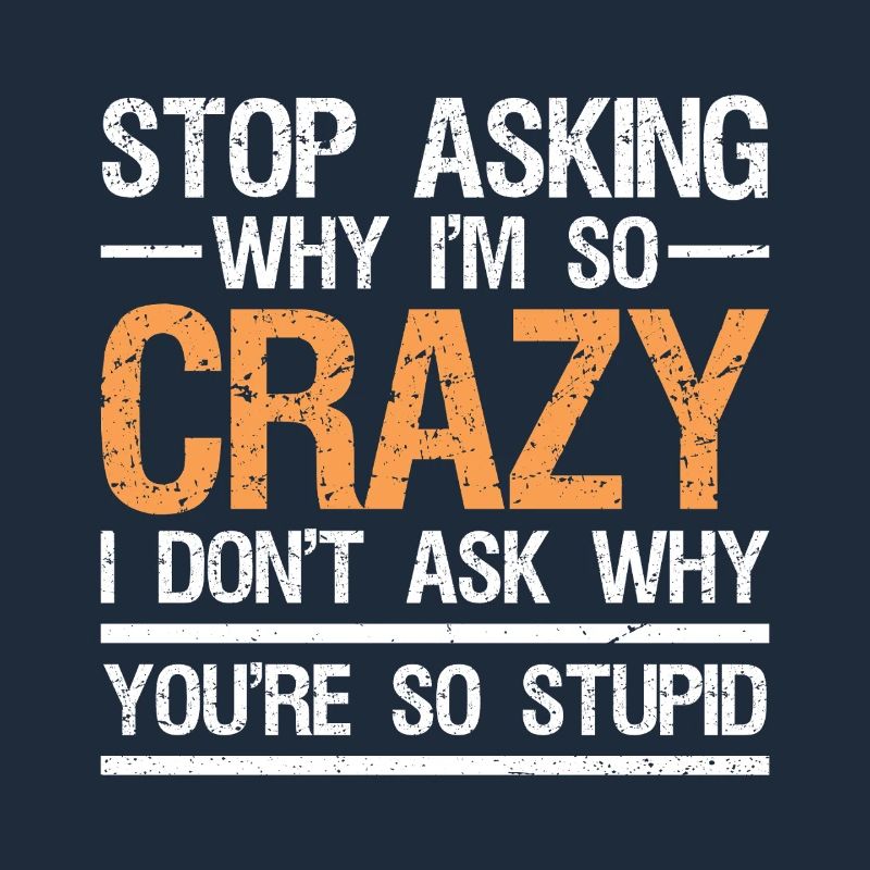 stop asking why i'm so crazy I don't ask