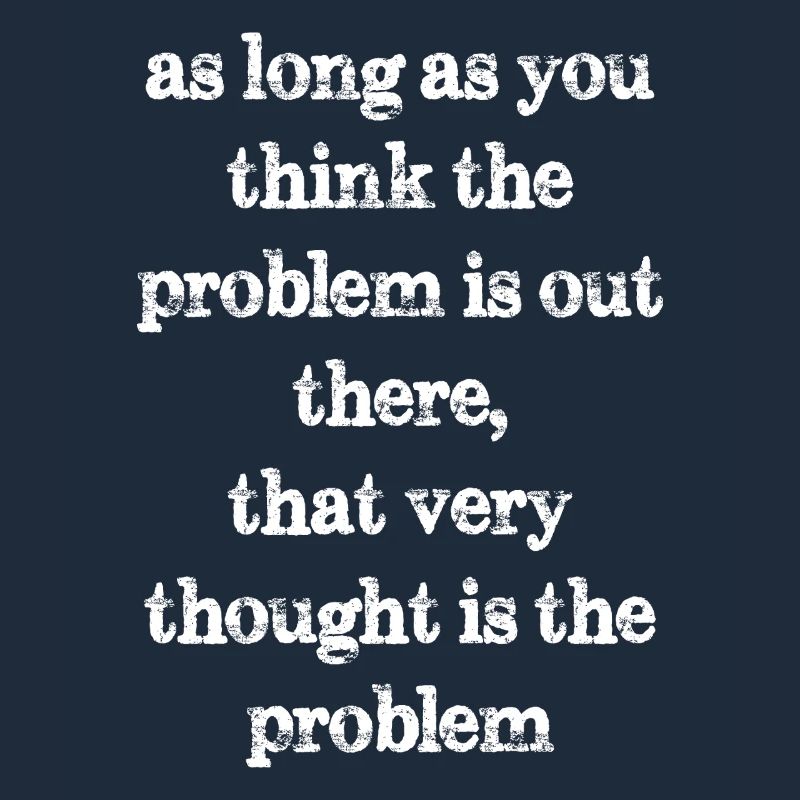as long as you think the problem is out there