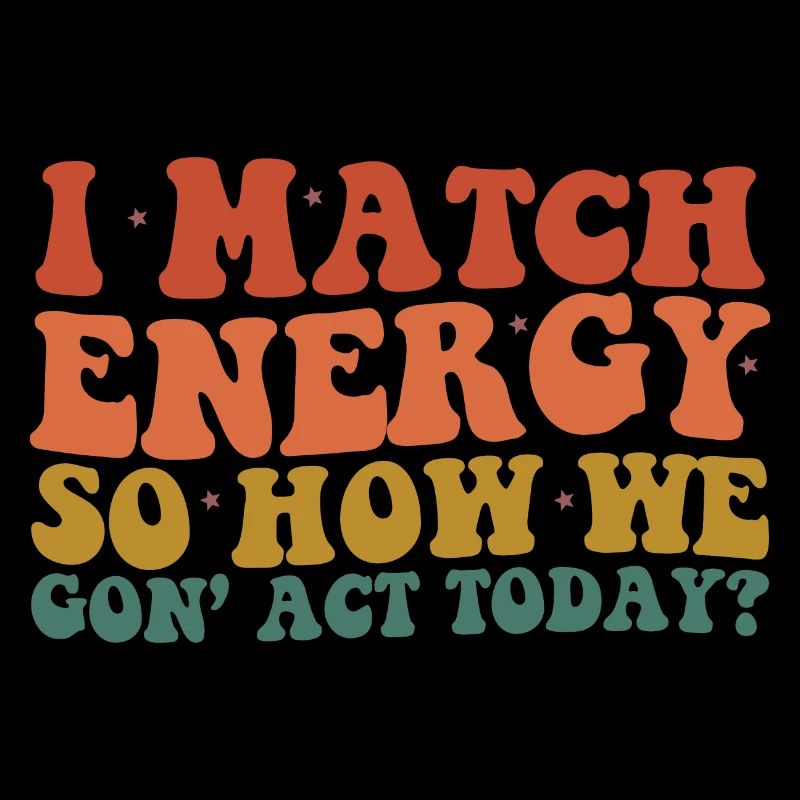 I Match Energy So How We Gon' Act Today Sarcastic