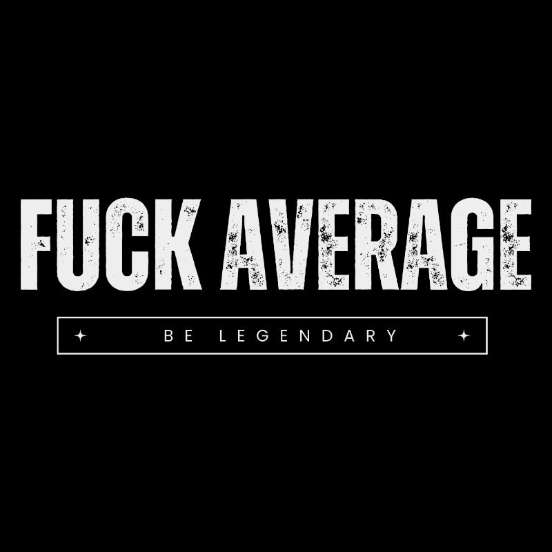 FUCK AVERAGE - BE LEGENDARY