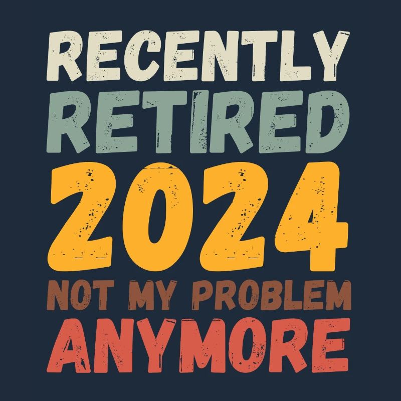 RECENTLY RETIRED 2024 NOT MY PROBLEM ANYMORE