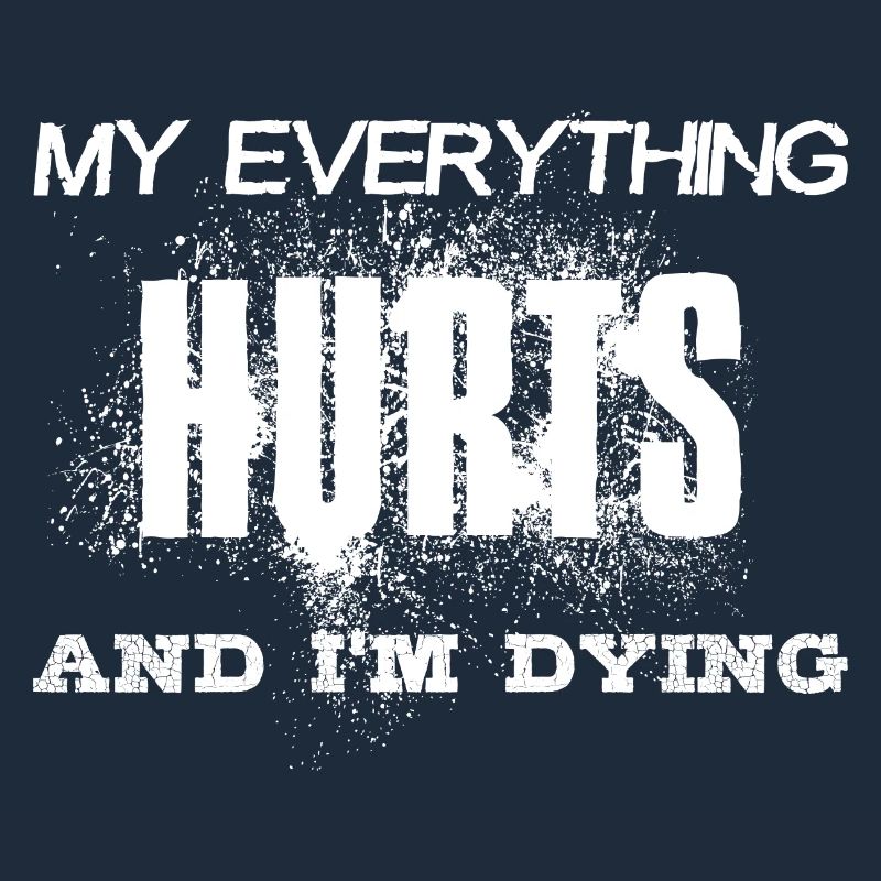 MY EVERYTHING HURTS AND I'M DYING Everything hurts