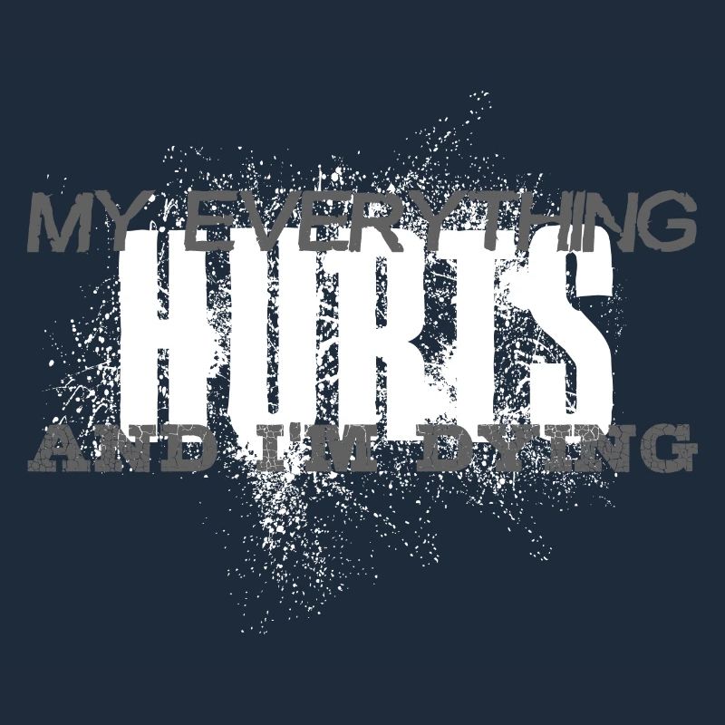 MY EVERYTHING HURTS AND I'M DYING Everything hurts