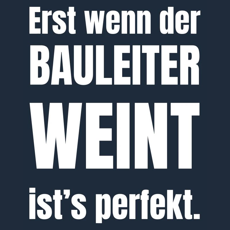 Erst wenn der Bauleiter weint ist´s perfekt.
