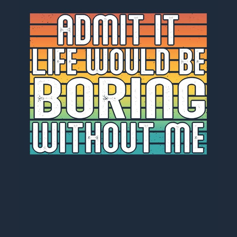 Admit it, life would be boring without me