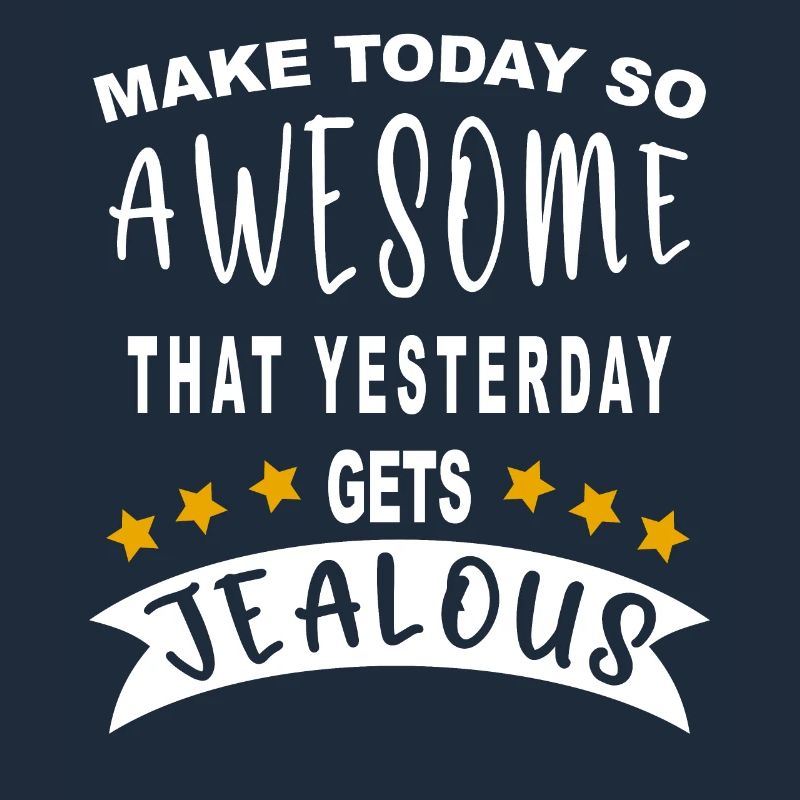 Make today so awesome that yesterday gets jealous