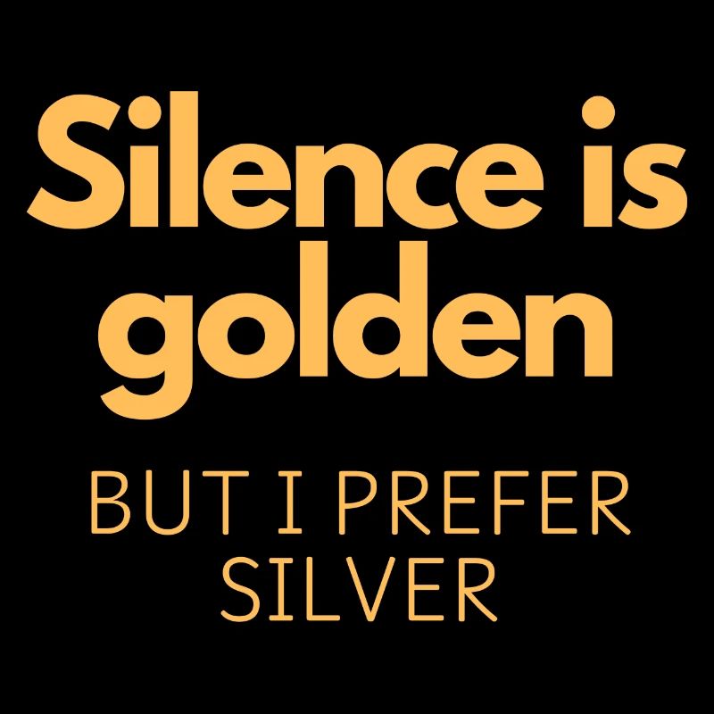 Silence is golden but I prefer silver