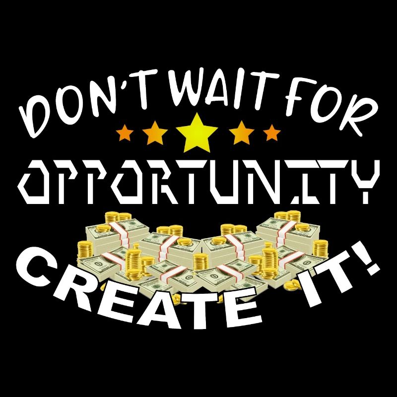 Don’t wait for opportunity, create it!