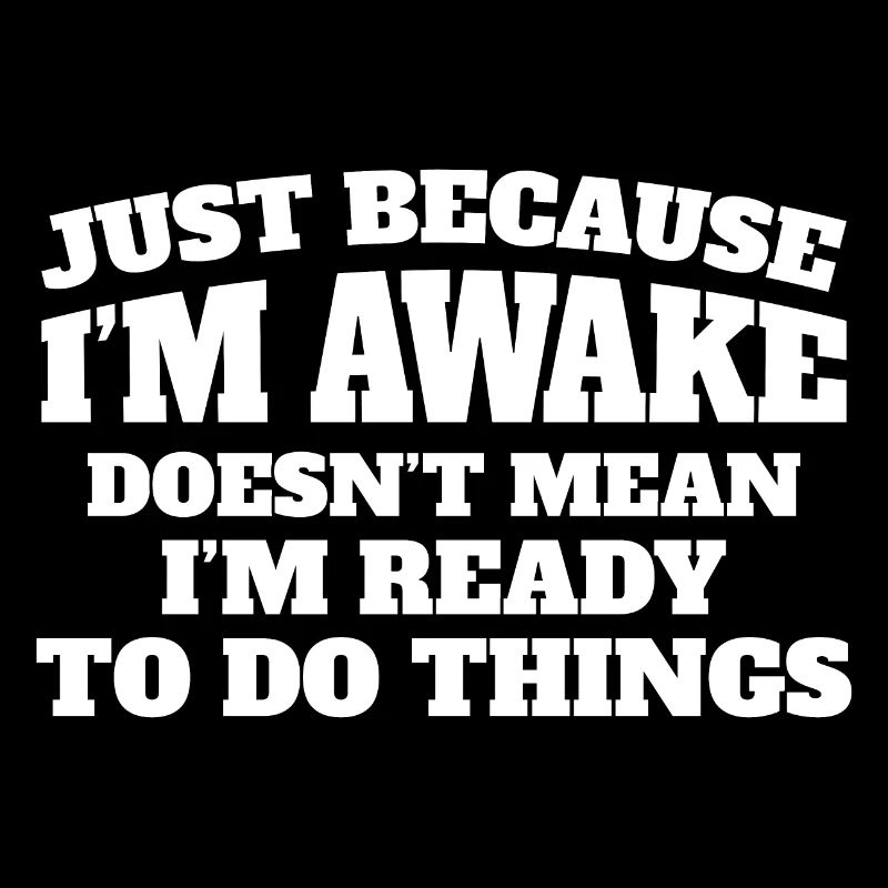 Just because I'm awake, not ready to do things