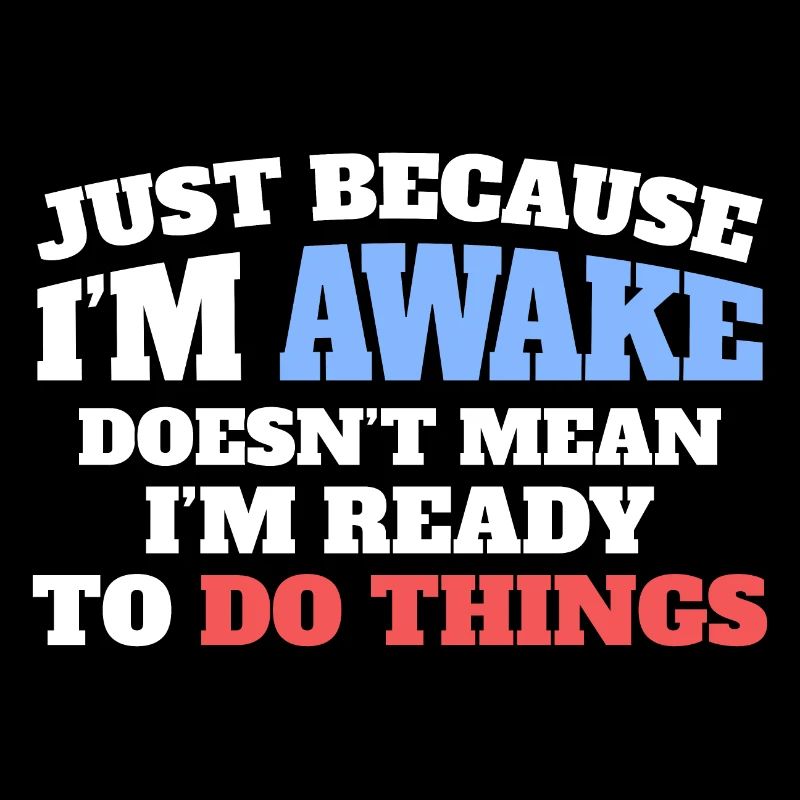 Just because I'm awake, not ready to do things