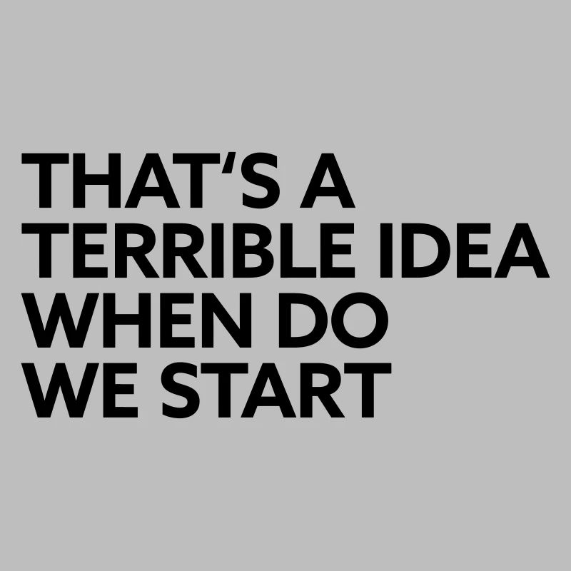 That s a terrible Idea when do we start