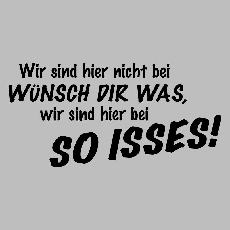 Wir sind hier nicht bei Wünsch Dir was! Kapiert?!