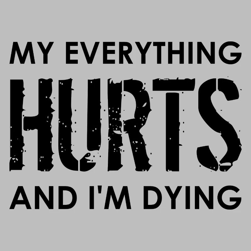 MY EVERYTHING HURTS AND I'M DYING Everything hurts