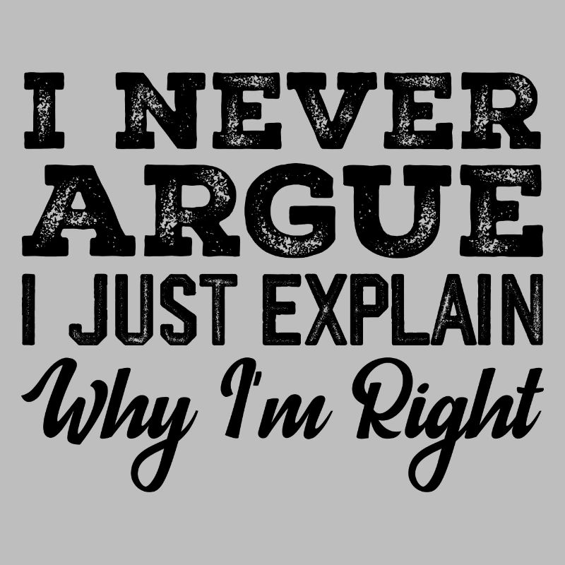 I Never Argue I Just Explain Why I m Right