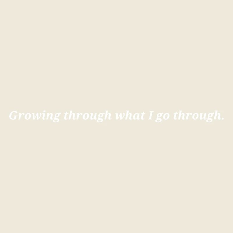 Growing through what I go through.