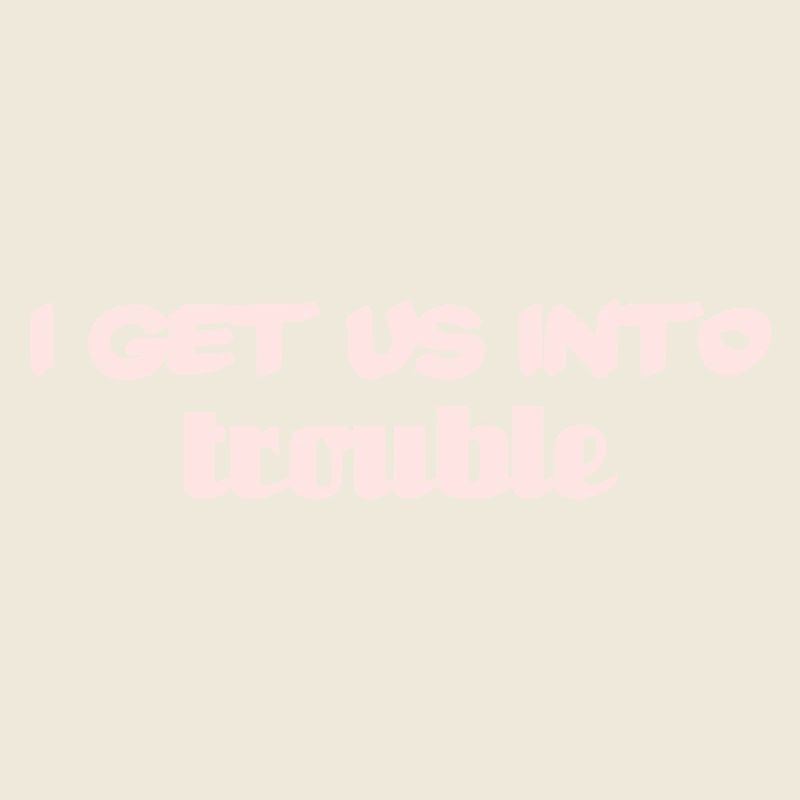 i get us into trouble
