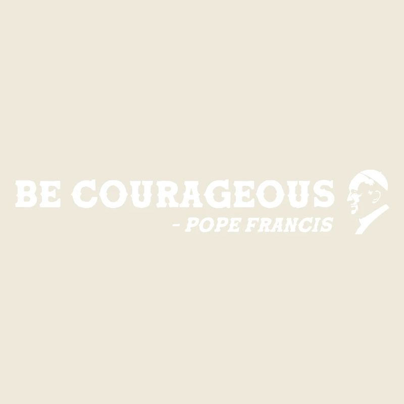 be Courageous - Pope Francis is great