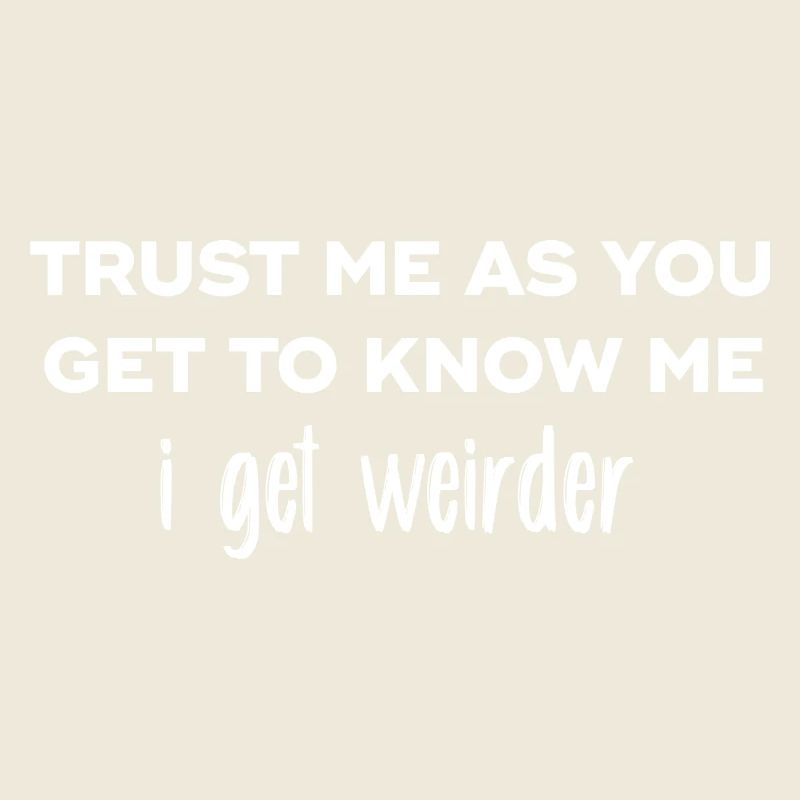 Trust me as you get to know me I get weirder