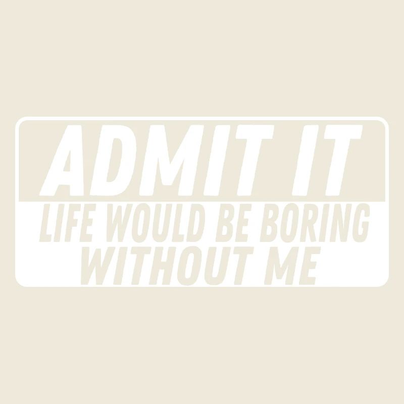 Admit It Life is boring without me Cheerful