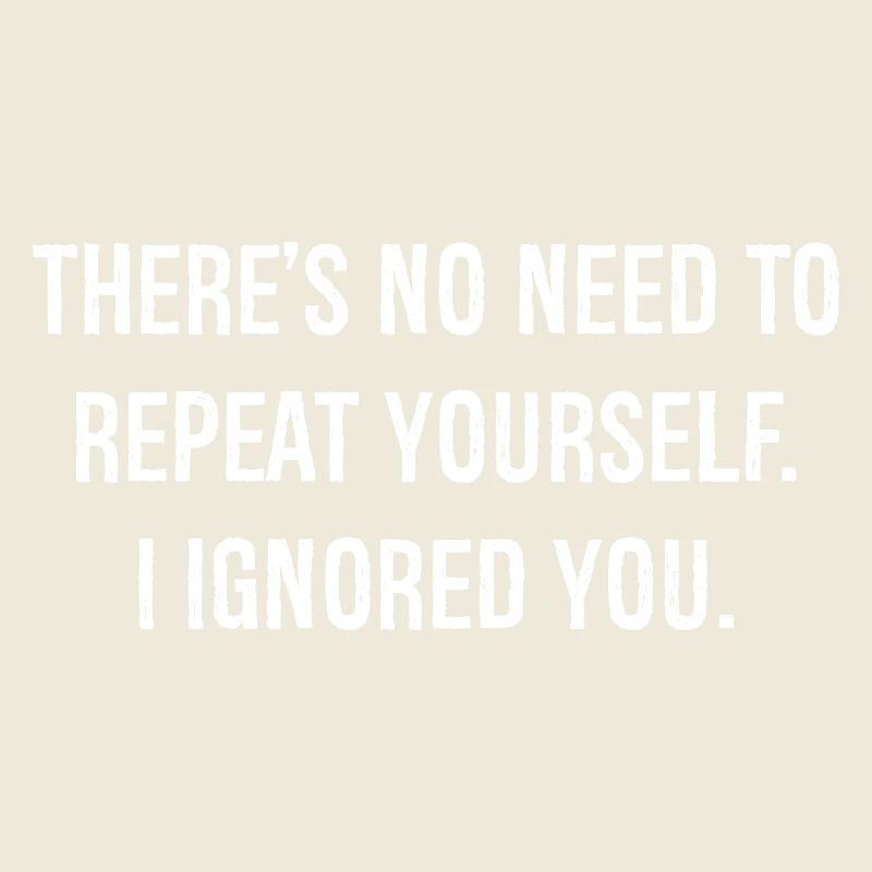 there is no need to repeat yourself I ignored you