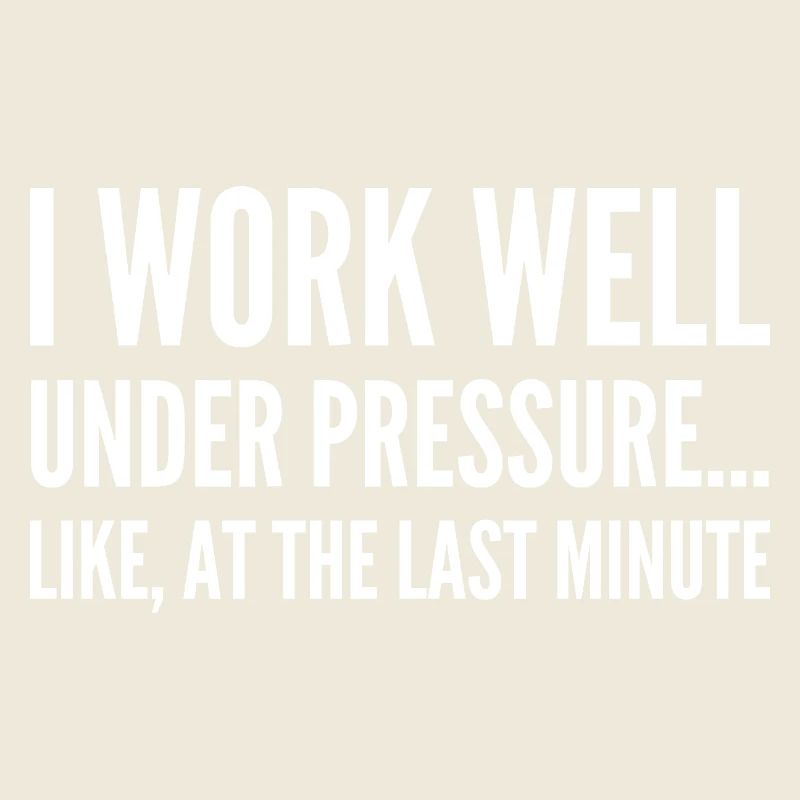 I work well under pressure Like at the last minute