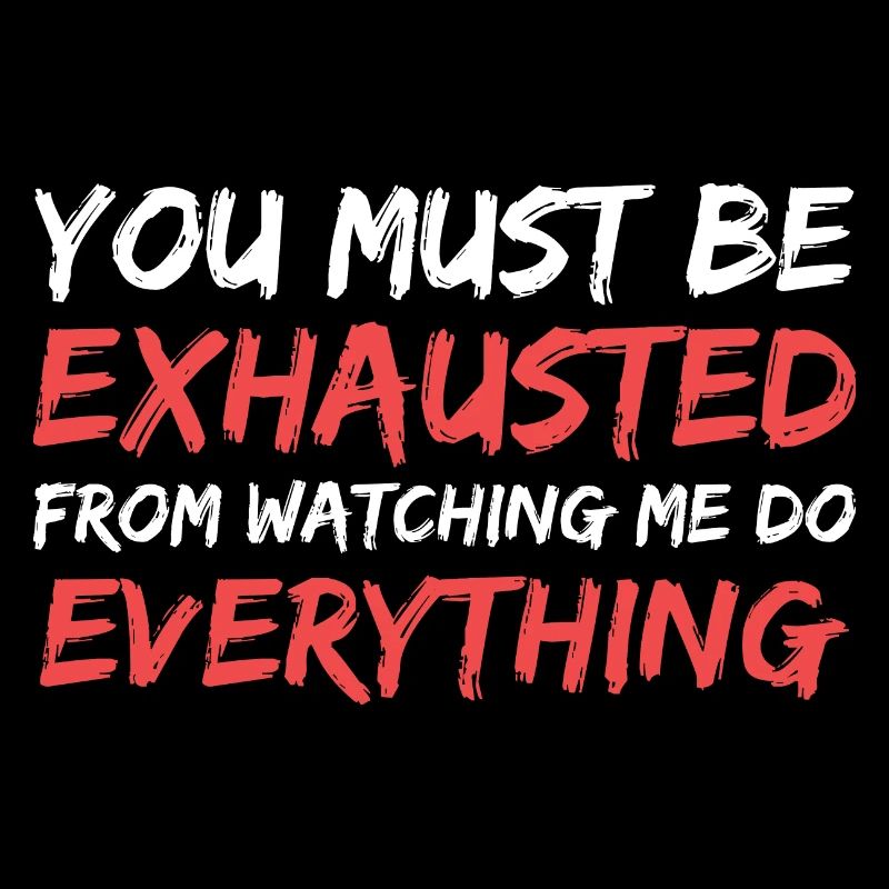 you must be exhausted from watching me