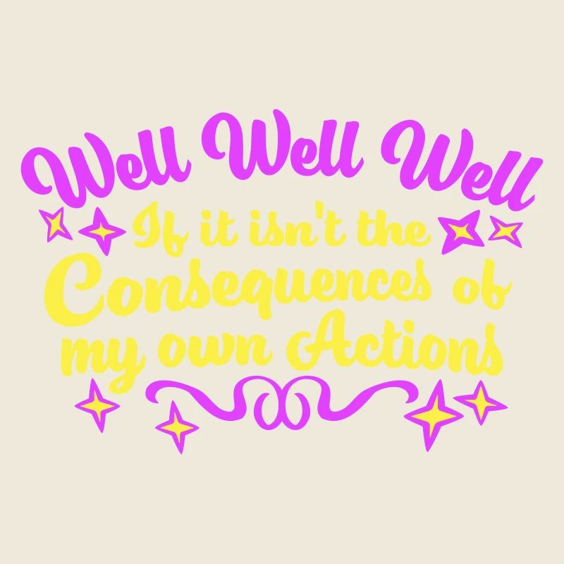 Well Well If Consequences My Own Actions Sarcasm