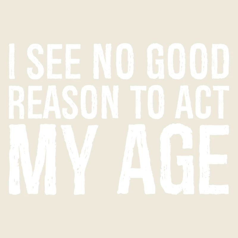 i see no good reason to act my age