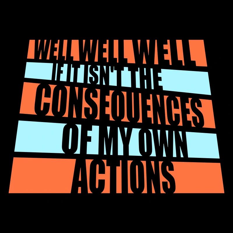 Well Well If Consequences My Own Actions Sarcasm