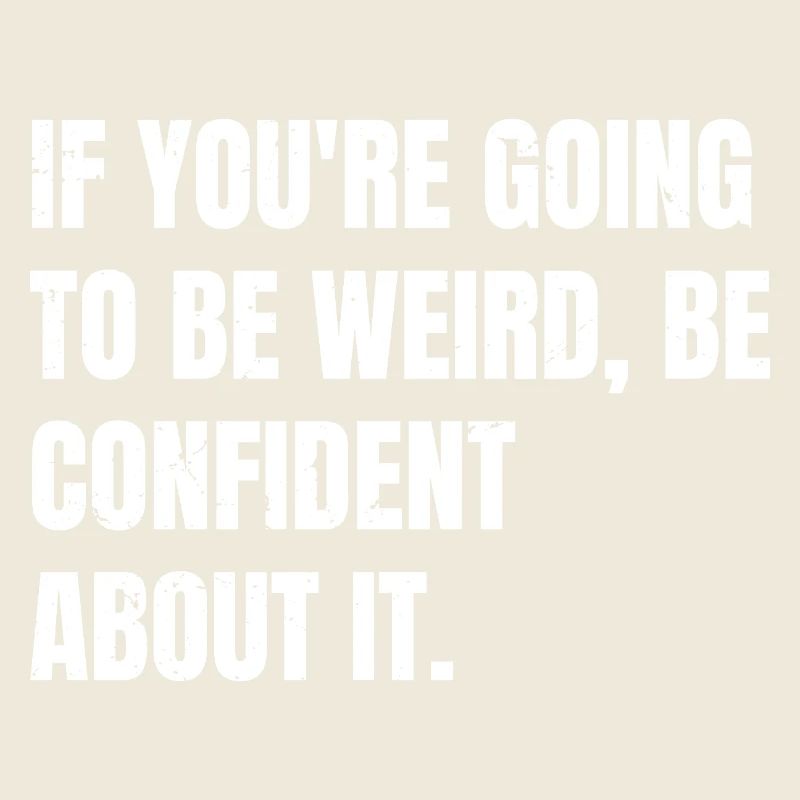if you're going to be weird be confident about