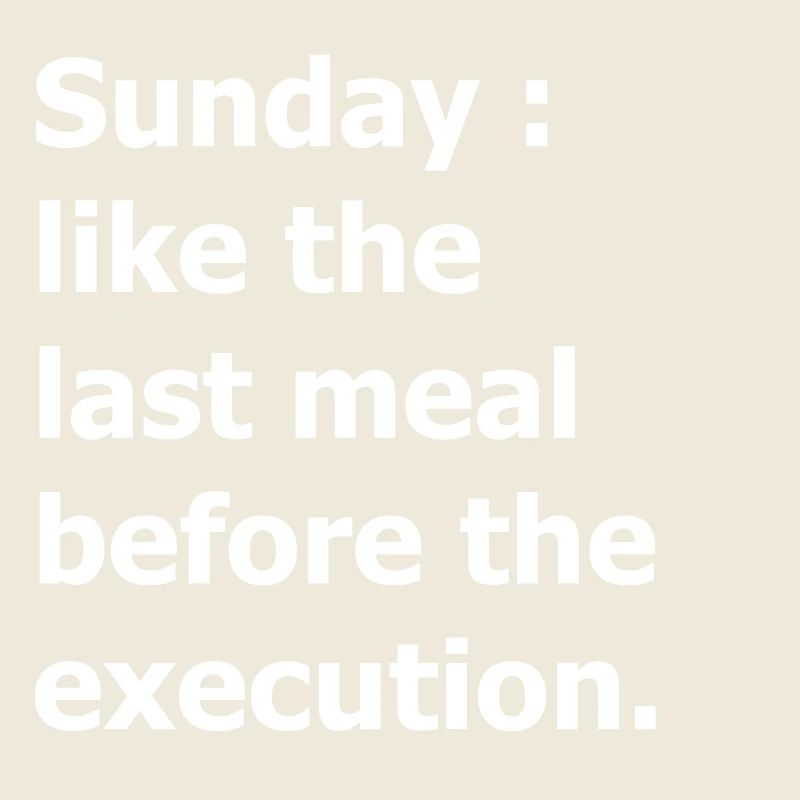 Sunday : like the last meal before the execution